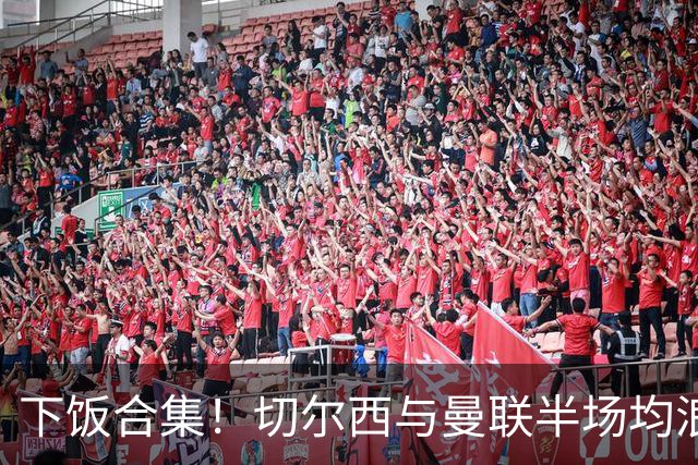 下饭合集！切尔西与曼联半场均浪费诸多破门良机