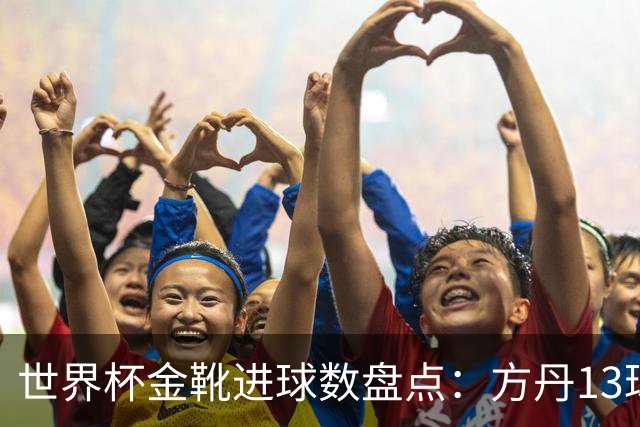 世界杯金靴进球数盘点：方丹13球、大罗8球，为什么有人5球就能拿？