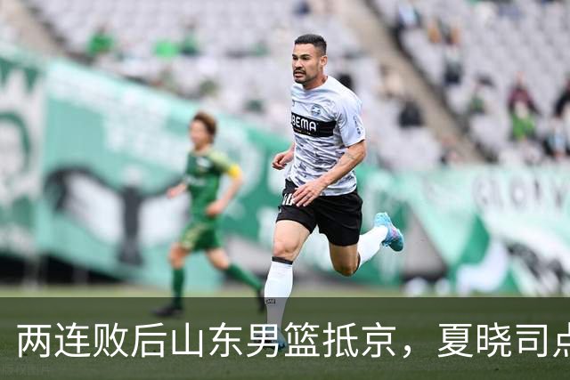 两连败后山东男篮抵京，夏晓司点出三条调整方向