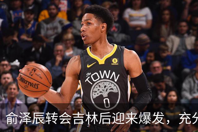 俞泽辰转会吉林后迎来爆发，充分说明不是年轻人不会打球