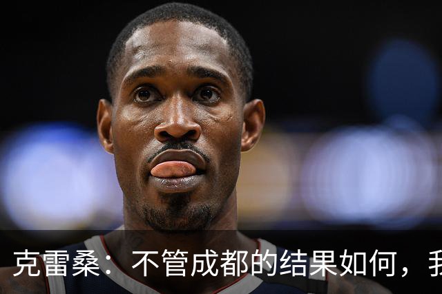 克雷桑：不管成都的结果如何，我们回到主场会全力以赴争胜