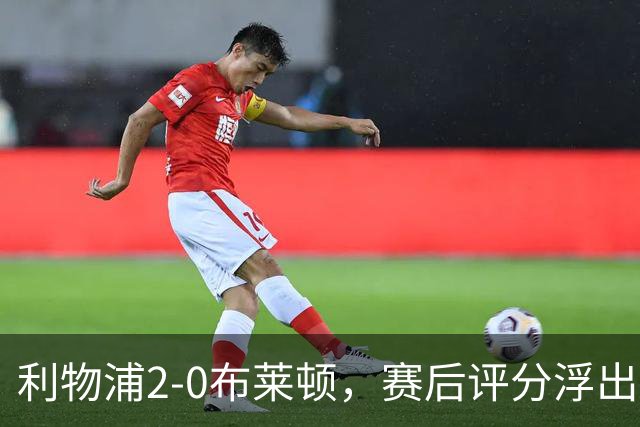 利物浦2-0布莱顿，赛后评分浮出水面