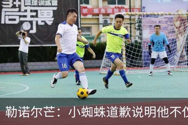 勒诺尔芒：小蜘蛛道歉说明他不仅是很棒的球员，更是一个优秀的人