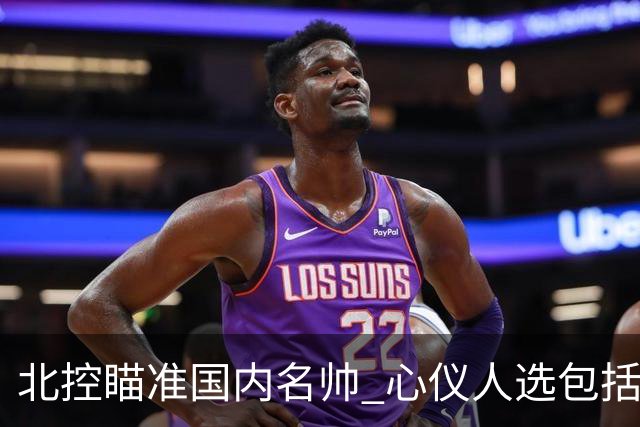 北控瞄准国内名帅 心仪人选包括闵鹿蕾王非等