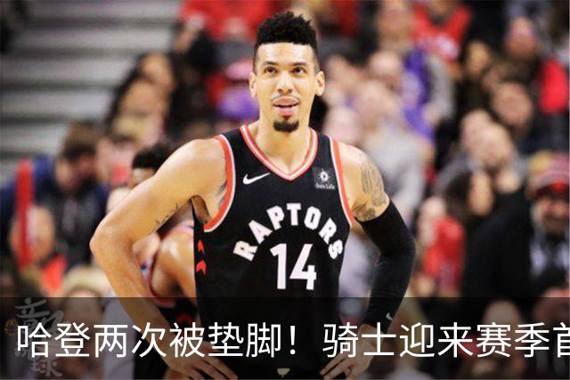 哈登两次被垫脚！骑士迎来赛季首胜，赛后3人被夸赞，3人被批评