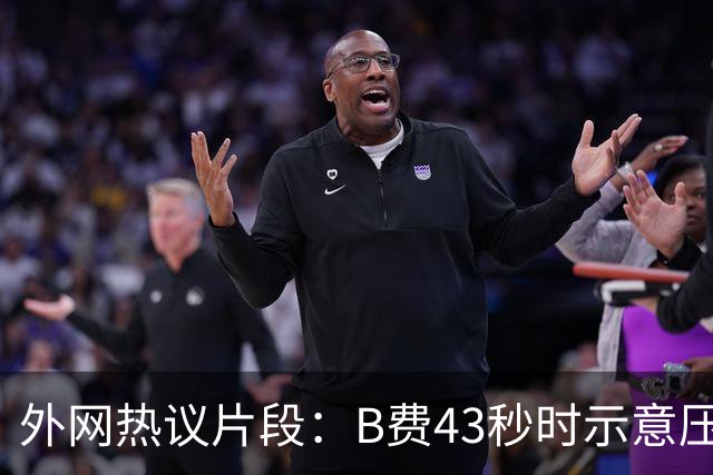 外网热议片段：B费43秒时示意压迫，但55秒时队友都退了回去