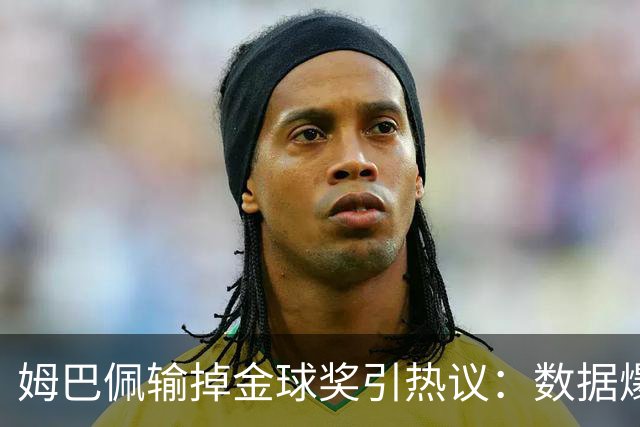 姆巴佩输掉金球奖引热议：数据爆表为何屈居第二