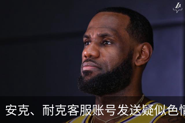 安克、耐克客服账号发送疑似色情引流信息，客服称已收到多起反馈，正紧急排查