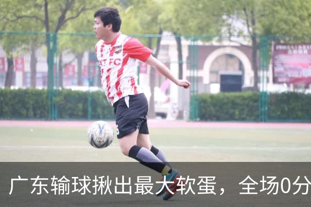 广东输球揪出最大软蛋，全场0分0盖帽，名记怒喷：根本打不了CBA快换掉