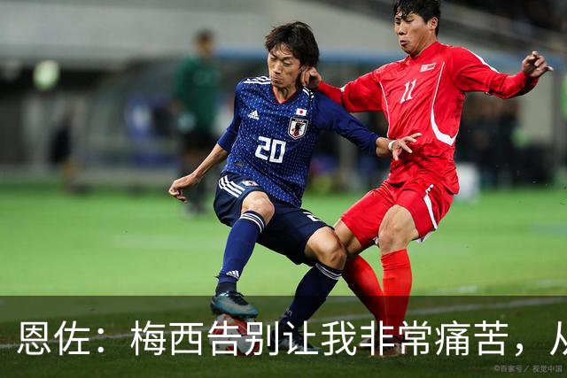 恩佐：梅西告别让我非常痛苦，从小就梦想着能够和他一起踢球