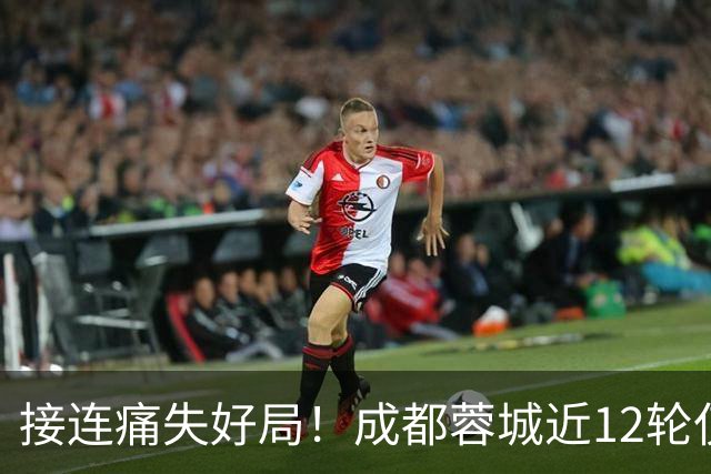 接连痛失好局！成都蓉城近12轮仅2胜，拿到12分只比2队更多