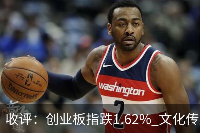 收评：创业板指跌1.62% 文化传媒板块逆势走强