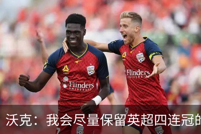 沃克：我会尽量保留英超四连冠的纹身；在余生里捍卫我的队友
