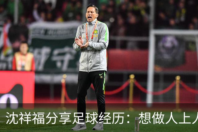沈祥福分享足球经历：想做人上人先吃苦中苦！足球没有捷径！