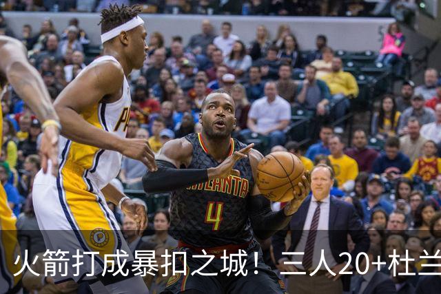 火箭打成暴扣之城！三人20+杜兰特轻鏖战37分钟 休城氛围轻松愉悦