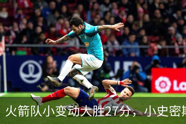 火箭队小变动大胜27分，小史密斯位置变化收奇效！5小阵容再添一宝