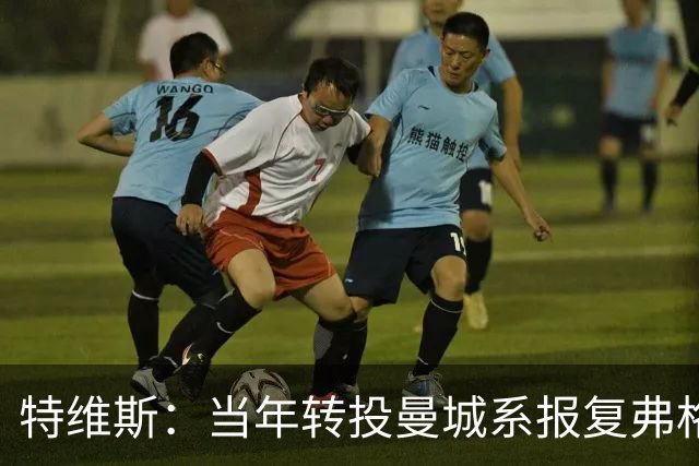 特维斯：当年转投曼城系报复弗格森未兑现曼联留队承诺