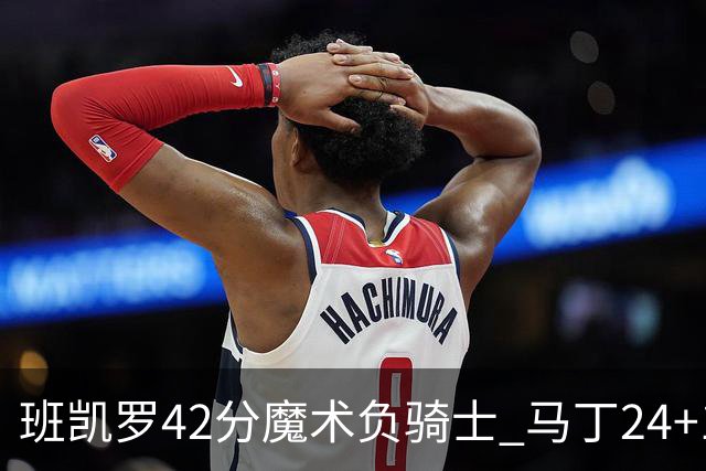 班凯罗42分魔术负骑士 马丁24+12热火力克猛龙