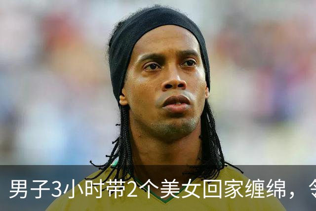 男子3小时带2个美女回家缠绵，邻居拍下整个过程，2024年妻子看了想离婚