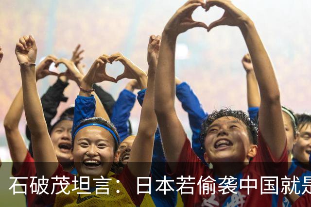 石破茂坦言：日本若偷袭中国就是再受灾难，历史和现实皆不允许
