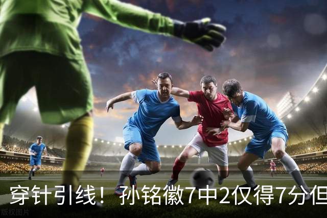 穿针引线！孙铭徽7中2仅得7分但有9助攻 三分3中1