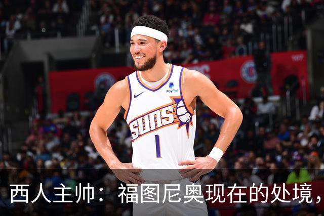 西人主帅：福图尼奥现在的处境，就像当年的霍安-加西亚