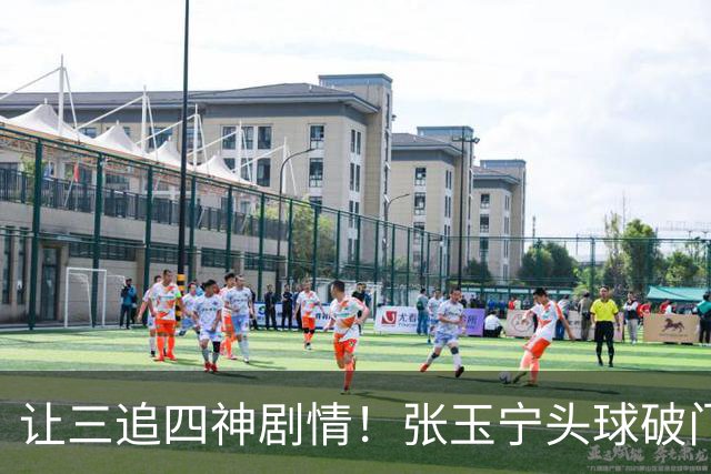 让三追四神剧情！张玉宁头球破门，国安4-3反超河南！