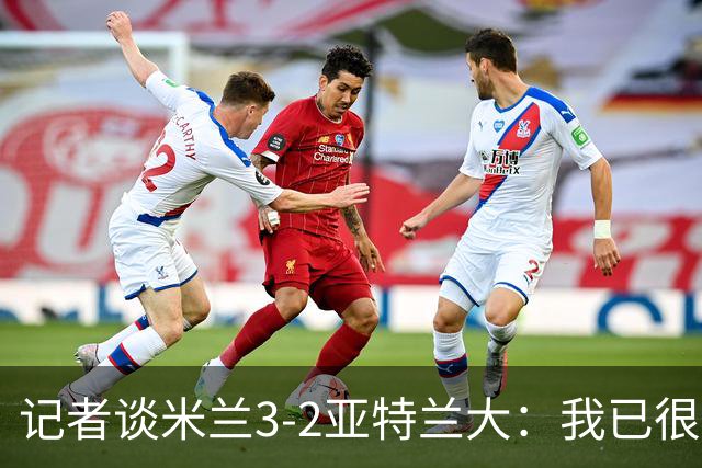 记者谈米兰3-2亚特兰大：我已很久没见过表现如此出色的米兰