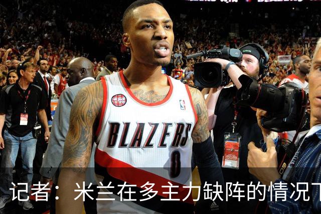 记者：米兰在多主力缺阵的情况下暴露出了阵容深度不足的问题