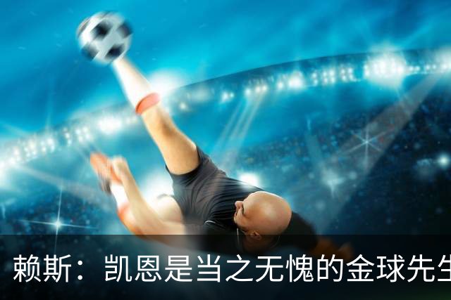 赖斯：凯恩是当之无愧的金球先生 荣幸并肩作战但不幸还得当对手