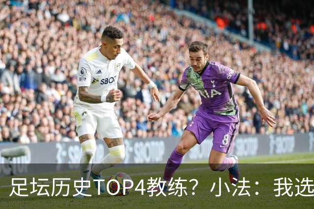 足坛历史TOP4教练？小法：我选温格、安帅、克鲁伊夫、瓜帅