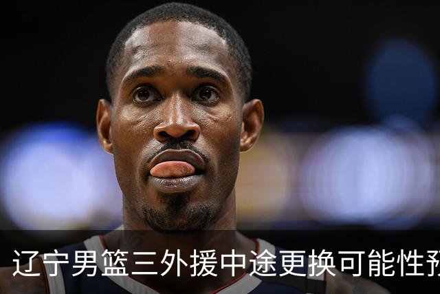 辽宁男篮三外援中途更换可能性预测