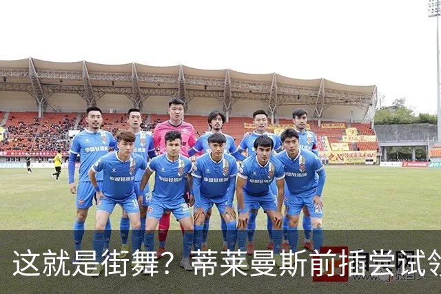 这就是街舞？蒂莱曼斯前插尝试领球，结果球留在原地