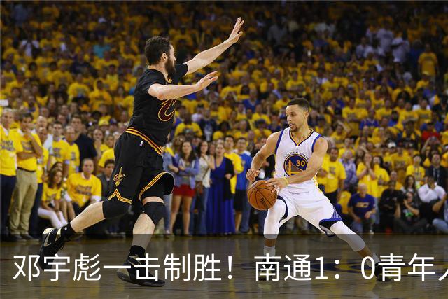 邓宇彪一击制胜！南通1：0青年人 提前两轮重复中超