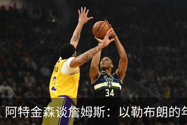 阿特金森谈詹姆斯：以勒布朗的年龄，他本该已经跑不动，跳不动了，但是，他还是跑得最快