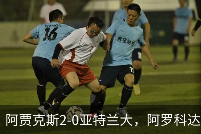 阿贾克斯2-0亚特兰大，阿罗科达雷破门，阿卜杜拉-瓦扎内锦上添花