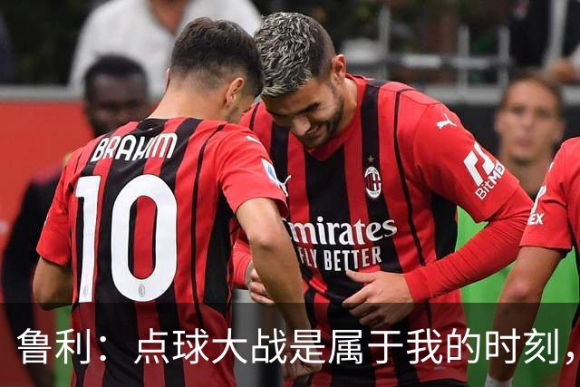 鲁利：点球大战是属于我的时刻，我不会感到压力