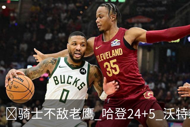 🏀骑士不敌老鹰 哈登24+5 沃特森8中1 奥孔武29+12
