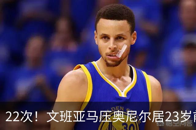 22次！文班亚马压奥尼尔居23岁前25分10板5帽榜首位