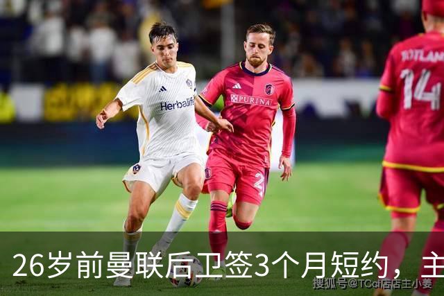 26岁前曼联后卫签3个月短约，主帅：他每天白练也肯来