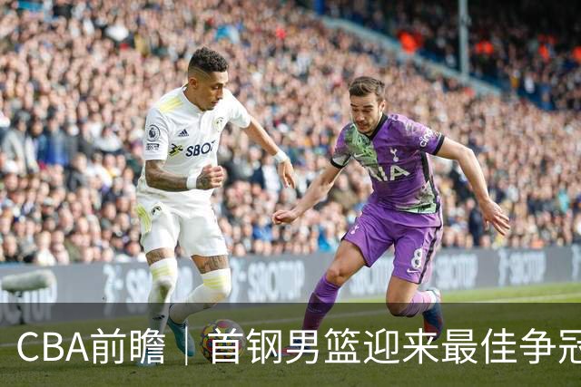 CBA前瞻｜首钢男篮迎来最佳争冠时机 阵容升级更需珍惜