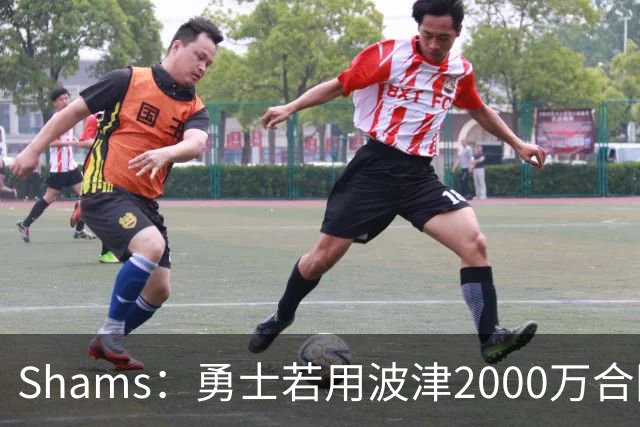 Shams：勇士若用波津2000万合同换即战力，可能还要搭首轮签